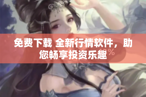 免费下载 全新行情软件，助您畅享投资乐趣