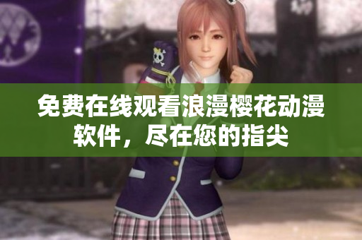 免费在线观看浪漫樱花动漫软件，尽在您的指尖