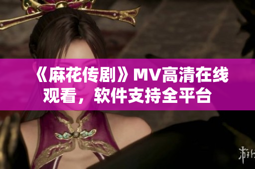《麻花传剧》MV高清在线观看，软件支持全平台