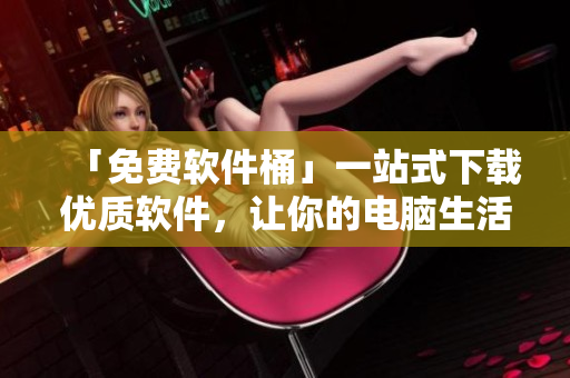 「免费软件桶」一站式下载优质软件，让你的电脑生活更加丰富！