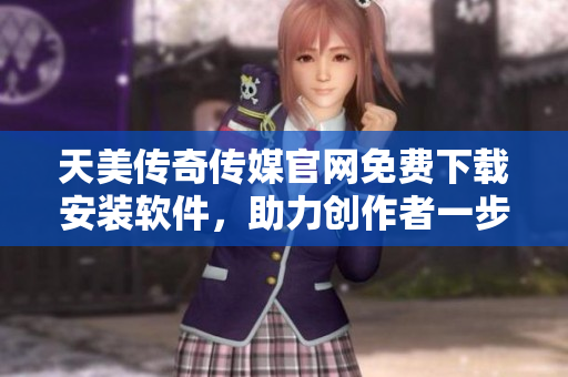 天美传奇传媒官网免费下载安装软件，助力创作者一步登天