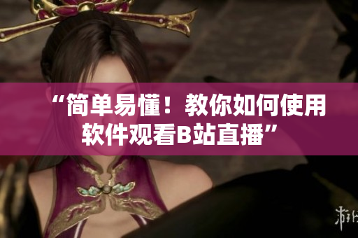 “简单易懂！教你如何使用软件观看B站直播”