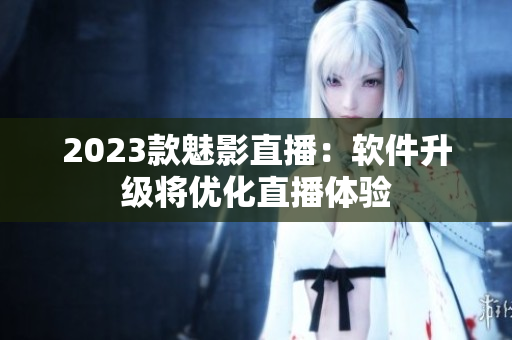 2023款魅影直播：软件升级将优化直播体验