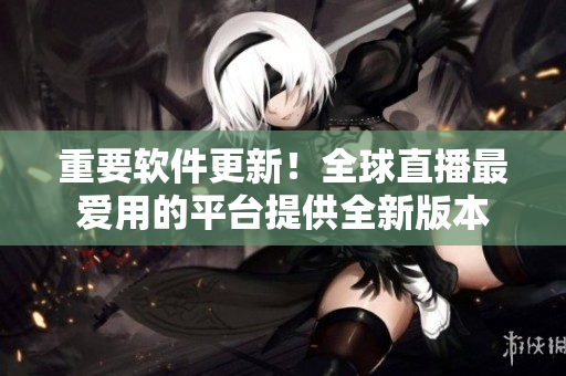 重要软件更新！全球直播最爱用的平台提供全新版本