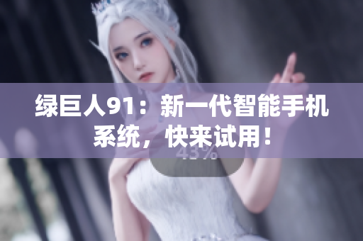 绿巨人91：新一代智能手机系统，快来试用！