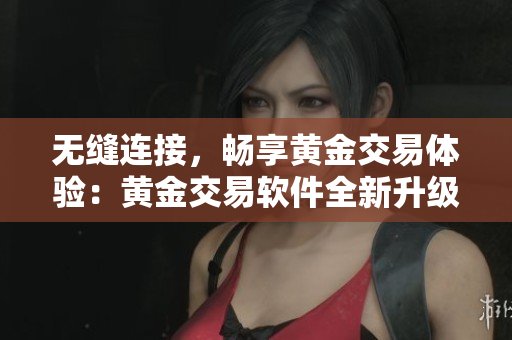 无缝连接，畅享黄金交易体验：黄金交易软件全新升级
