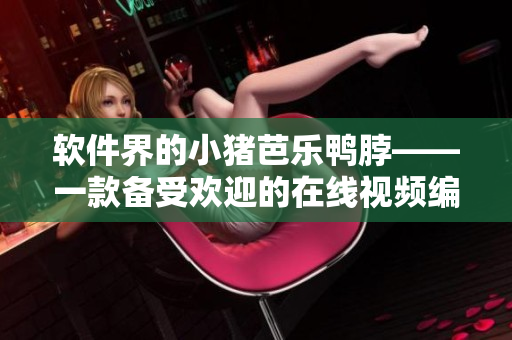 软件界的小猪芭乐鸭脖——一款备受欢迎的在线视频编辑软件