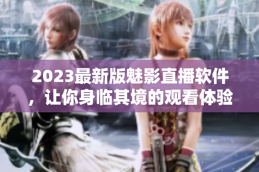 2023最新版魅影直播软件，让你身临其境的观看体验