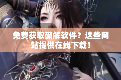 免费获取破解软件？这些网站提供在线下载！