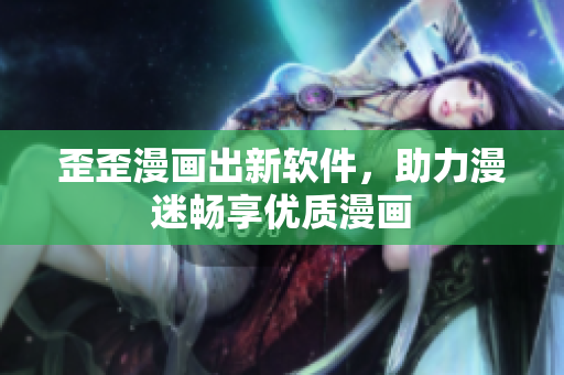 歪歪漫画出新软件，助力漫迷畅享优质漫画