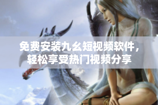 免费安装九幺短视频软件，轻松享受热门视频分享