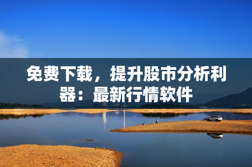 免费下载，提升股市分析利器：最新行情软件