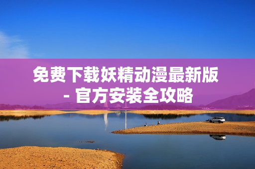 免费下载妖精动漫最新版 - 官方安装全攻略