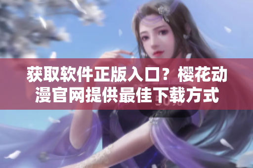 获取软件正版入口？樱花动漫官网提供最佳下载方式
