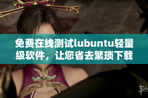 免费在线测试lubuntu轻量级软件，让您省去繁琐下载步骤