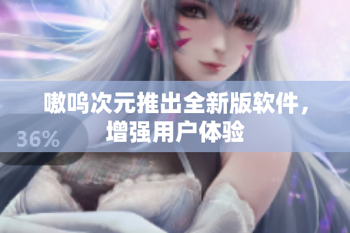 嗷呜次元推出全新版软件，增强用户体验
