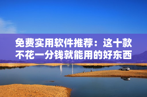 免费实用软件推荐：这十款不花一分钱就能用的好东西！