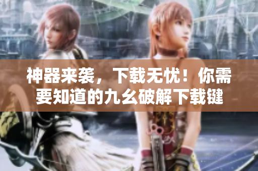 神器来袭，下载无忧！你需要知道的九幺破解下载键