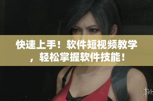 快速上手！软件短视频教学，轻松掌握软件技能！