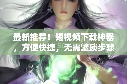 最新推荐！短视频下载神器，方便快捷，无需繁琐步骤