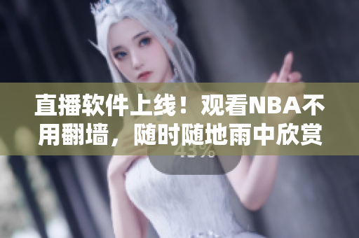 直播软件上线！观看NBA不用翻墙，随时随地雨中欣赏！