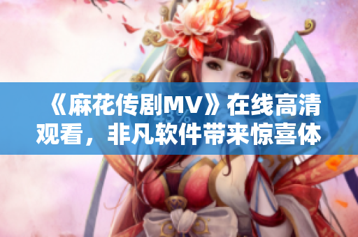 《麻花传剧MV》在线高清观看，非凡软件带来惊喜体验！