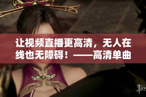 让视频直播更高清，无人在线也无障碍！——高清单曲直播软件