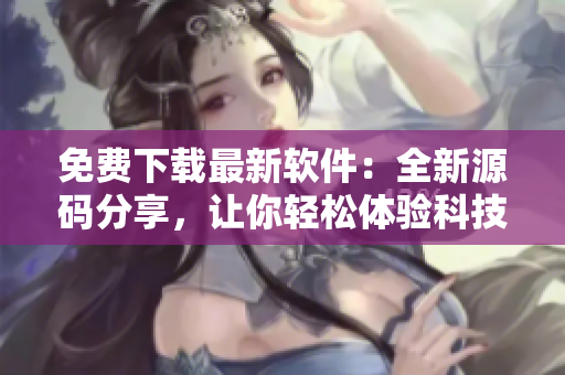 免费下载最新软件：全新源码分享，让你轻松体验科技前沿