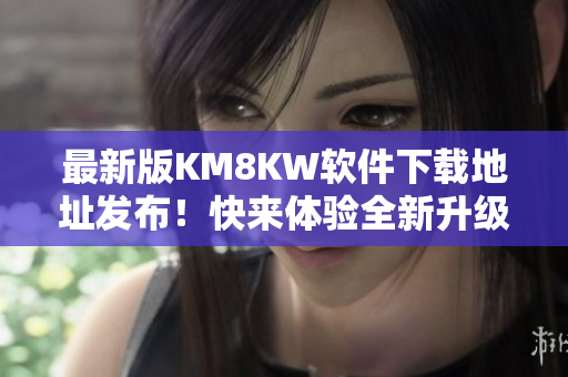 最新版KM8KW软件下载地址发布！快来体验全新升级功能！