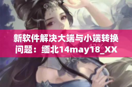新软件解决大端与小端转换问题：缅北14may18_XXXXXL56endian