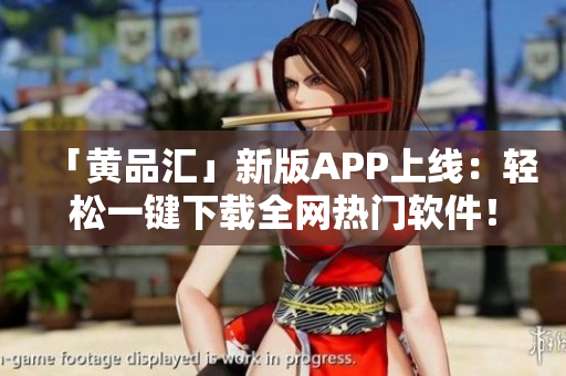 「黄品汇」新版APP上线：轻松一键下载全网热门软件！