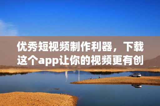 优秀短视频制作利器，下载这个app让你的视频更有创意！