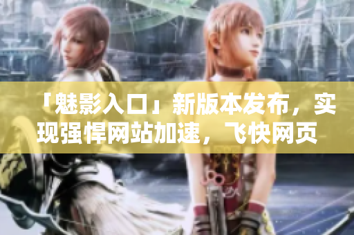 「魅影入口」新版本发布，实现强悍网站加速，飞快网页加载