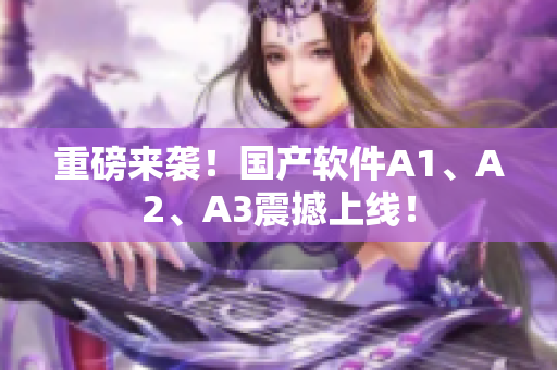 重磅来袭！国产软件A1、A2、A3震撼上线！