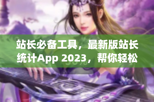 站长必备工具，最新版站长统计App 2023，帮你轻松管理网站数据