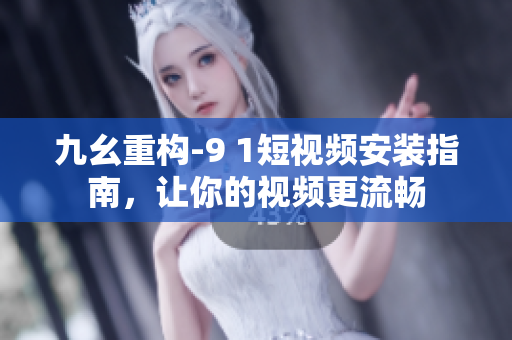 九幺重构-9 1短视频安装指南，让你的视频更流畅