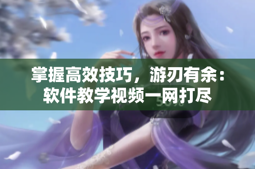 掌握高效技巧，游刃有余：软件教学视频一网打尽