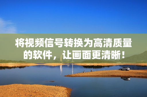 将视频信号转换为高清质量的软件，让画面更清晰！