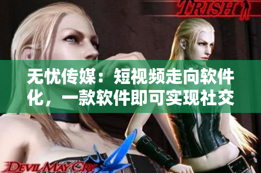 无忧传媒：短视频走向软件化，一款软件即可实现社交电商