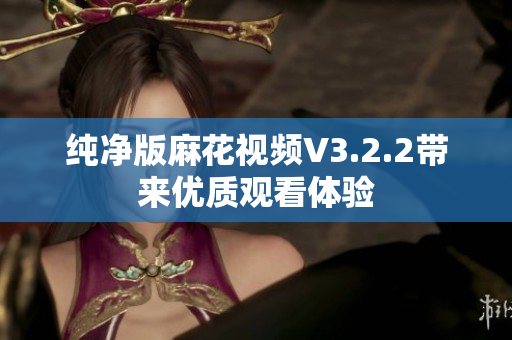纯净版麻花视频V3.2.2带来优质观看体验