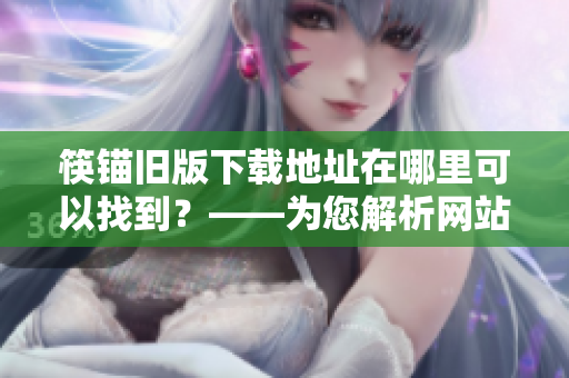筷锚旧版下载地址在哪里可以找到？——为您解析网站下载地址