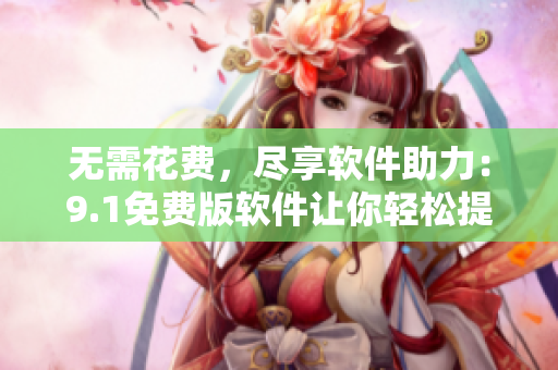 无需花费，尽享软件助力：9.1免费版软件让你轻松提升工作效率