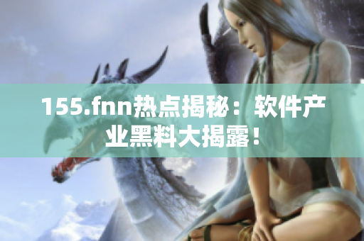155.fnn热点揭秘：软件产业黑料大揭露！