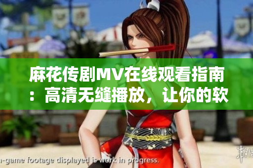 麻花传剧MV在线观看指南：高清无缝播放，让你的软件体验更爽！
