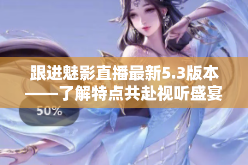 跟进魅影直播最新5.3版本——了解特点共赴视听盛宴