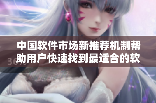 中国软件市场新推荐机制帮助用户快速找到最适合的软件
