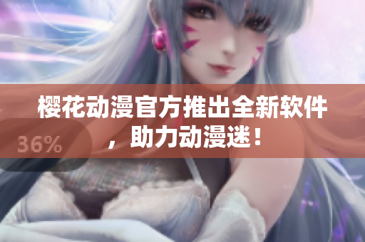 樱花动漫官方推出全新软件，助力动漫迷！