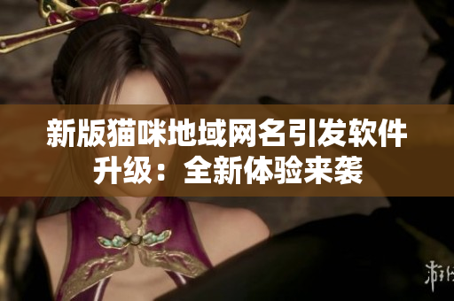 新版猫咪地域网名引发软件升级：全新体验来袭
