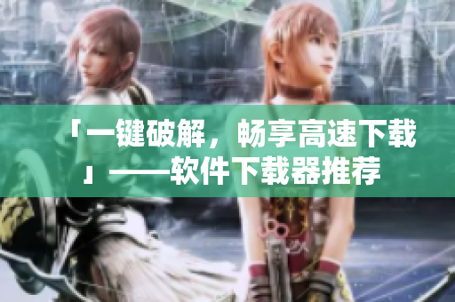 「一键破解，畅享高速下载」——软件下载器推荐