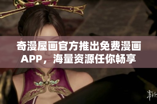 奇漫屋画官方推出免费漫画APP，海量资源任你畅享